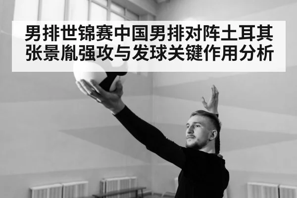 男排世锦赛中国男排对阵土耳其张景胤强攻与发球关键作用分析