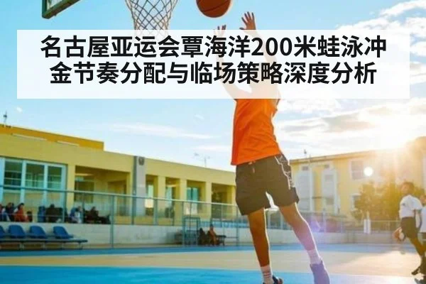 名古屋亚运会覃海洋200米蛙泳冲金节奏分配与临场策略深度分析