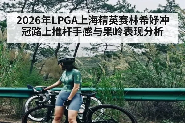 2026年LPGA上海精英赛林希妤冲冠路上推杆手感与果岭表现分析