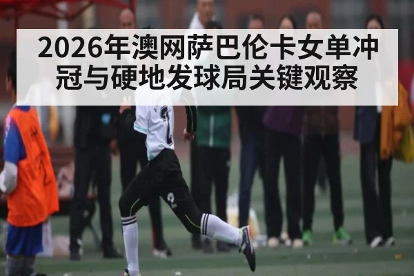 2026年澳网萨巴伦卡女单冲冠与硬地发球局关键观察