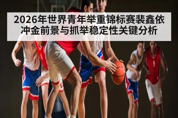 2026年世界青年举重锦标赛裴鑫依冲金前景与抓举稳定性关键分析