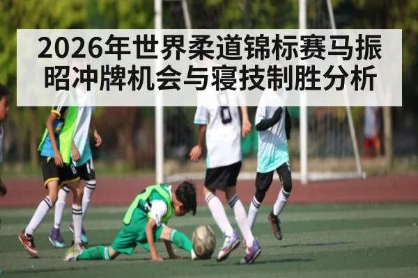 2026年世界柔道锦标赛马振昭冲牌机会与寝技制胜分析