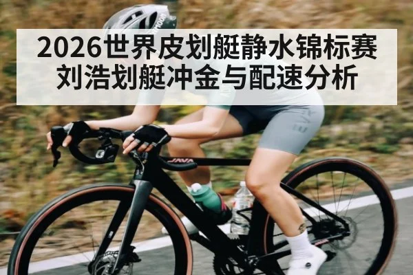 2026世界皮划艇静水锦标赛刘浩划艇冲金与配速分析