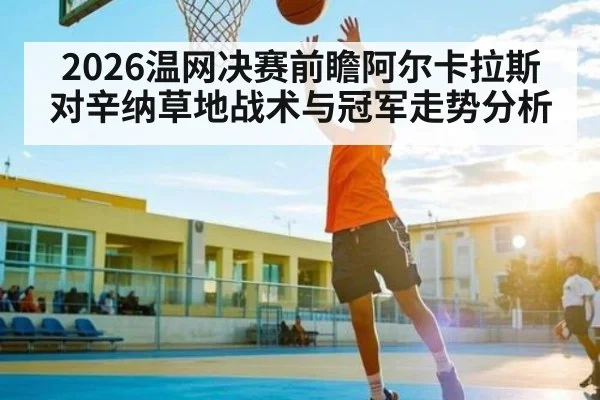2026温网决赛前瞻阿尔卡拉斯对辛纳草地战术与冠军走势分析