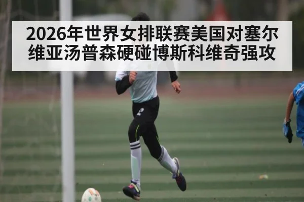 2026年世界女排联赛美国对塞尔维亚汤普森硬碰博斯科维奇强攻
