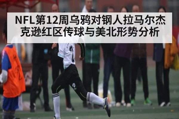 NFL第12周乌鸦对钢人拉马尔杰克逊红区传球与美北形势分析